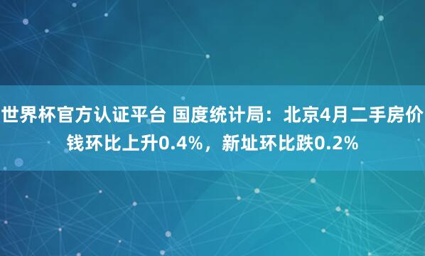 世界杯官方認證平臺 國度統計局：北京4月二手房價錢環比上升0