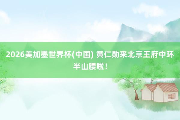 2026美加墨世界杯(中國(guó)) 黃仁勛來北京王府中環(huán)半山腰啦！