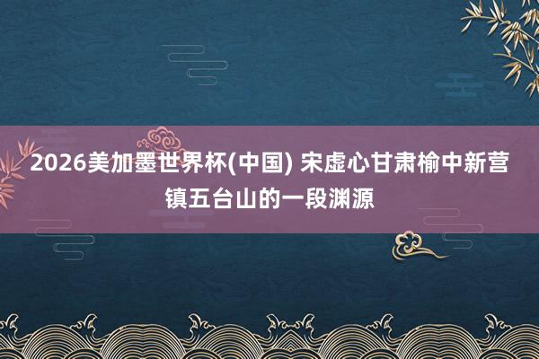 2026美加墨世界杯(中國) 宋虛心甘肅榆中新營鎮五臺山的一