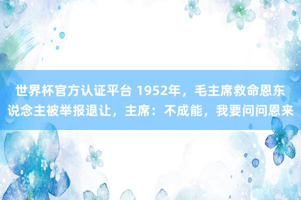 世界杯官方認(rèn)證平臺(tái) 1952年，毛主席救命恩東說(shuō)念主被舉報(bào)退讓?zhuān)飨翰怀赡埽乙獑?wèn)問(wèn)恩來(lái)