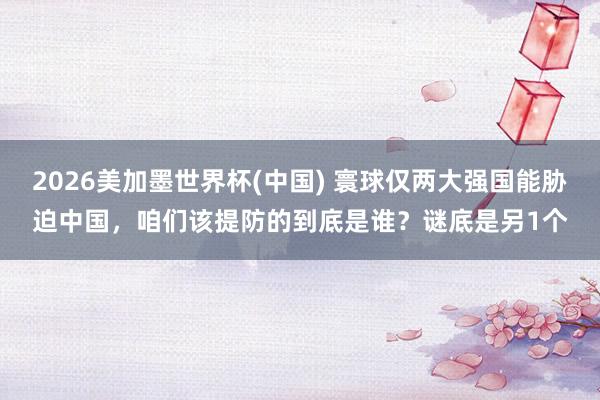 2026美加墨世界杯(中國) 寰球僅兩大強國能脅迫中國，咱們
