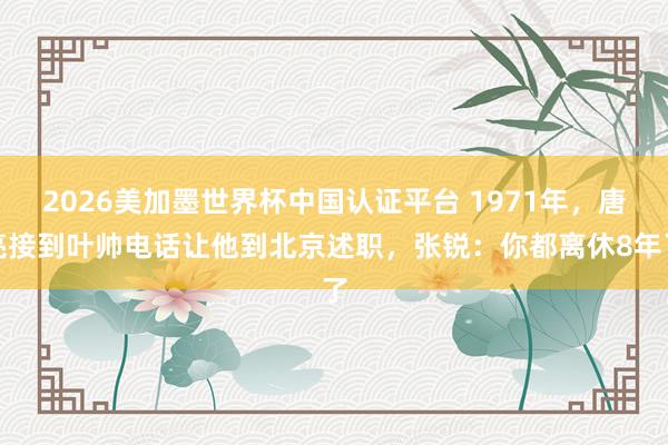 2026美加墨世界杯中國(guó)認(rèn)證平臺(tái) 1971年，唐亮接到葉帥電話讓他到北京述職，張銳：你都離休8年了