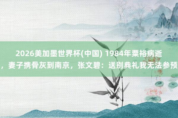 2026美加墨世界杯(中國) 1984年粟裕病逝，妻子攜骨灰