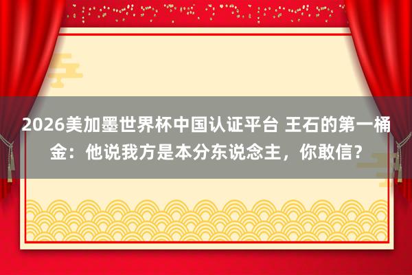 2026美加墨世界杯中國認證平臺 王石的第一桶金：他說我方是本分東說念主，你敢信？