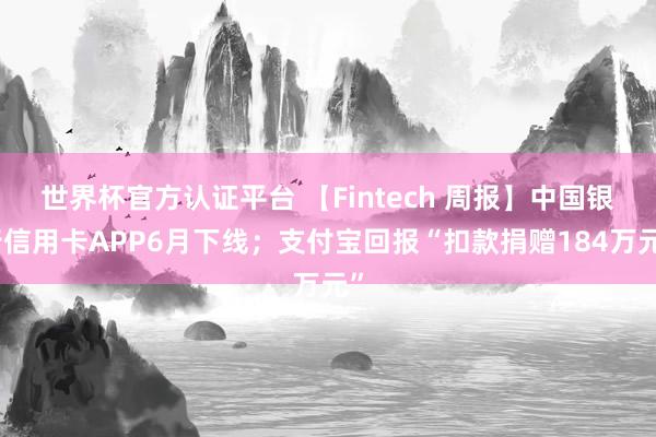 世界杯官方認(rèn)證平臺 【Fintech 周報(bào)】中國銀行信用卡APP6月下線；支付寶回報(bào)“扣款捐贈(zèng)184萬元”