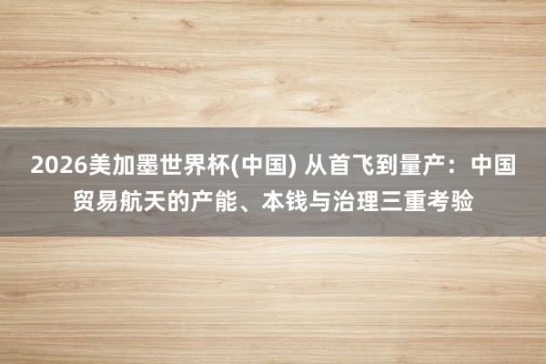 2026美加墨世界杯(中國) 從首飛到量產：中國貿易航天的產