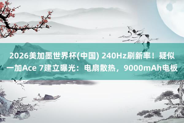 2026美加墨世界杯(中國) 240Hz刷新率！疑似一加Ace 7建立曝光：電扇散熱，9000mAh電板