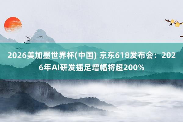 2026美加墨世界杯(中國(guó)) 京東618發(fā)布會(huì)：2026年AI研發(fā)插足增幅將超200%