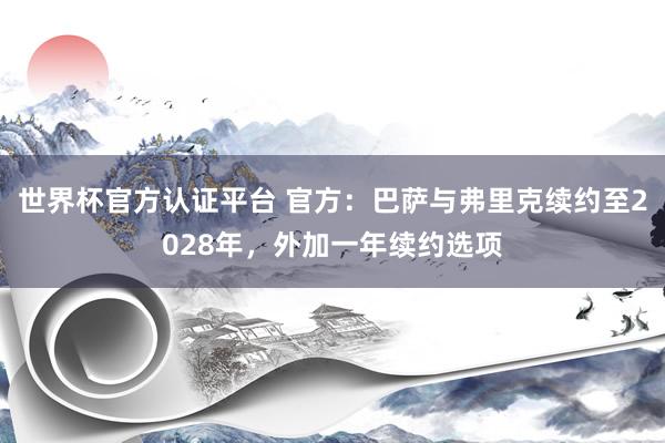 世界杯官方認證平臺 官方：巴薩與弗里克續(xù)約至2028年，外加一年續(xù)約選項