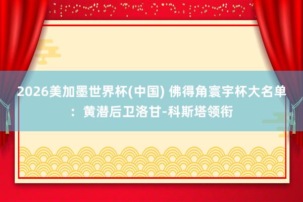 2026美加墨世界杯(中國) 佛得角寰宇杯大名單：黃潛后衛洛