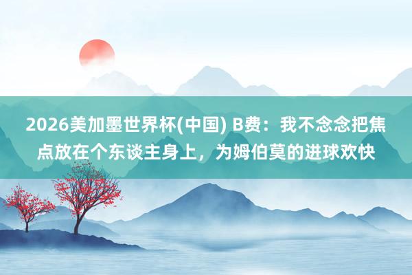 2026美加墨世界杯(中國) B費(fèi)：我不念念把焦點(diǎn)放在個(gè)東談主身上，為姆伯莫的進(jìn)球歡快