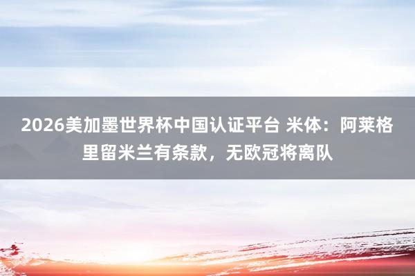 2026美加墨世界杯中國認(rèn)證平臺(tái) 米體：阿萊格里留米蘭有條款