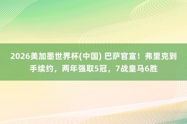 2026美加墨世界杯(中國(guó)) 巴薩官宣！弗里克到手續(xù)約，兩年強(qiáng)取5冠，7戰(zhàn)皇馬6勝