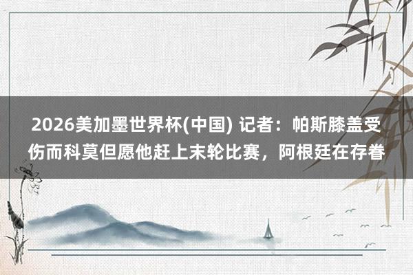 2026美加墨世界杯(中國) 記者：帕斯膝蓋受傷而科莫但愿他