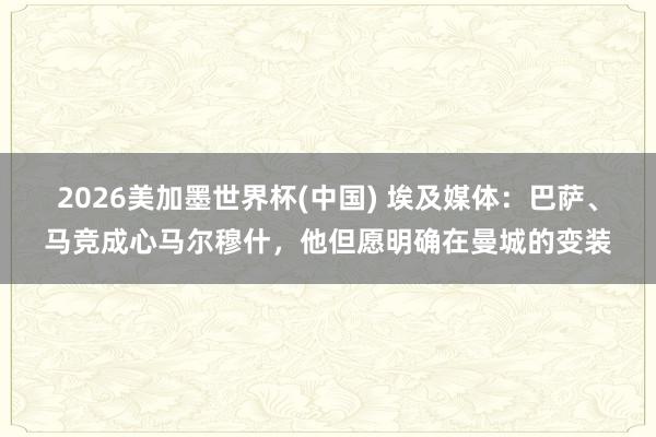 2026美加墨世界杯(中國(guó)) 埃及媒體：巴薩、馬競(jìng)成心馬爾穆