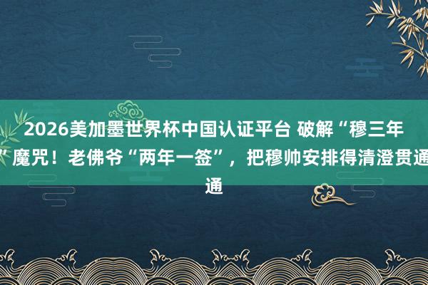 2026美加墨世界杯中國認證平臺 破解“穆三年”魔咒！老佛爺