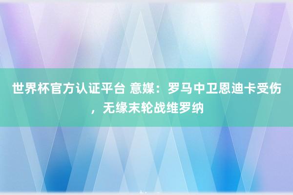 世界杯官方認證平臺 意媒：羅馬中衛恩迪卡受傷，無緣末輪戰維羅