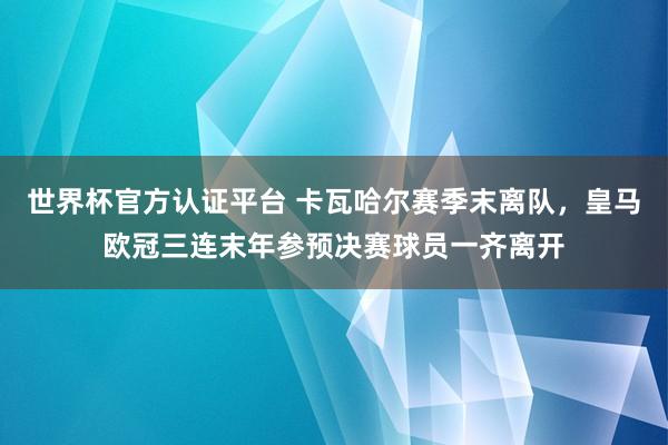 世界杯官方認(rèn)證平臺(tái) 卡瓦哈爾賽季末離隊(duì)，皇馬歐冠三連末年參預(yù)