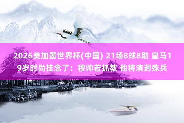 2026美加墨世界杯(中國) 21場8球8助 皇馬19歲時尚