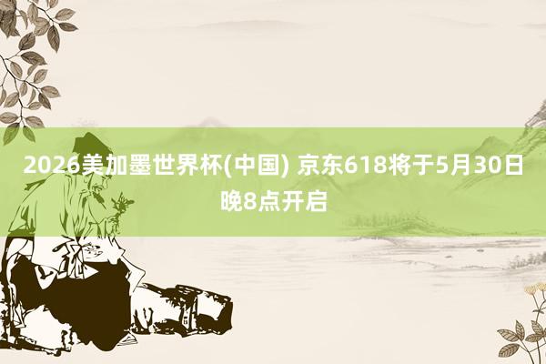 2026美加墨世界杯(中國) 京東618將于5月30日晚8點