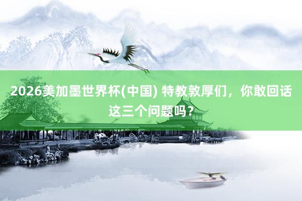 2026美加墨世界杯(中國(guó)) 特教敦厚們，你敢回話這三個(gè)問題