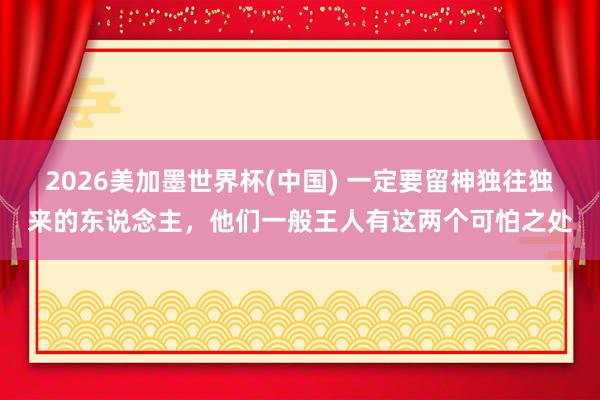 2026美加墨世界杯(中國) 一定要留神獨往獨來的東說念主，