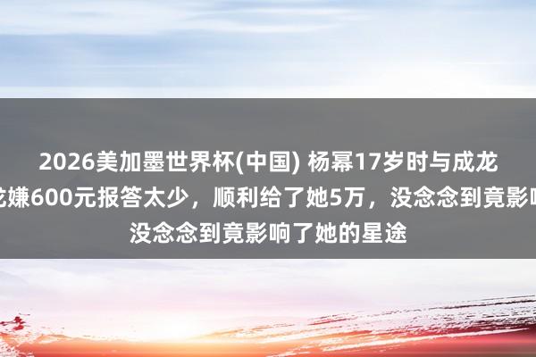 2026美加墨世界杯(中國) 楊冪17歲時與成龍拍告白，成龍