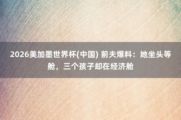 2026美加墨世界杯(中國) 前夫爆料：她坐頭等艙，三個孩子