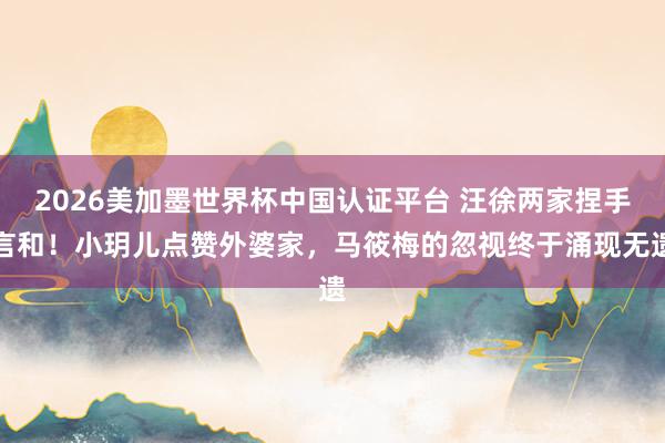 2026美加墨世界杯中國認證平臺 汪徐兩家捏手言和！小玥兒點