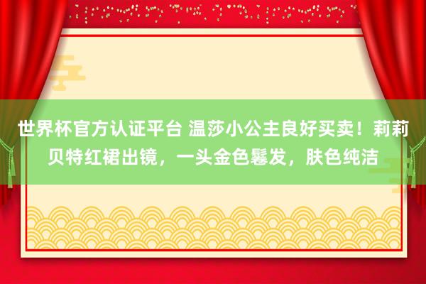 世界杯官方認證平臺 溫莎小公主良好買賣！莉莉貝特紅裙出鏡，一