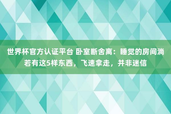 世界杯官方認證平臺 臥室斷舍離：睡覺的房間淌若有這5樣東西，飛速拿走，并非迷信