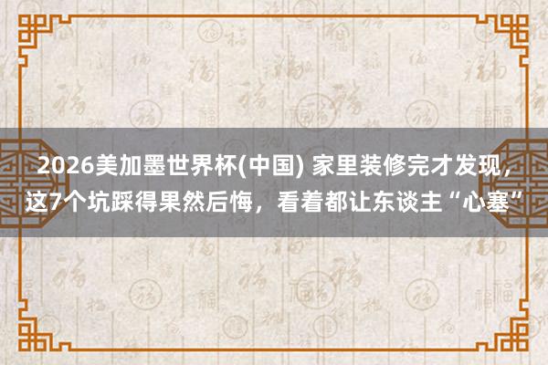 2026美加墨世界杯(中國) 家里裝修完才發現，這7個坑踩得
