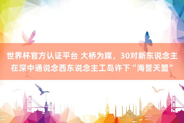 世界杯官方認證平臺 大橋為媒，30對新東說念主在深中通說念西東說念主工島許下“海誓天盟”