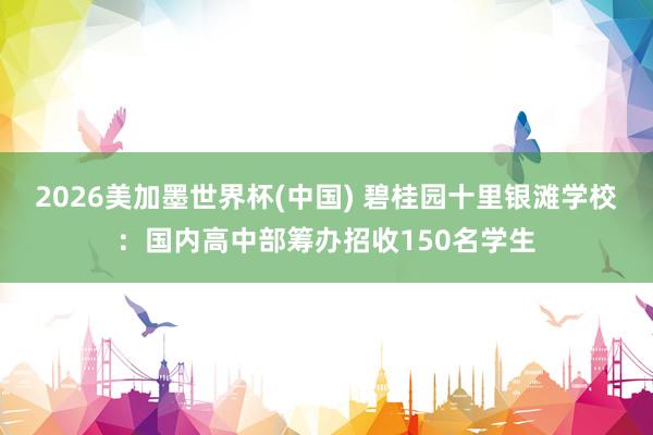 2026美加墨世界杯(中國) 碧桂園十里銀灘學校：國內高中部