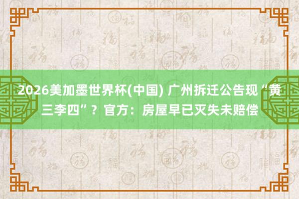 2026美加墨世界杯(中國) 廣州拆遷公告現“黃三李四”？官