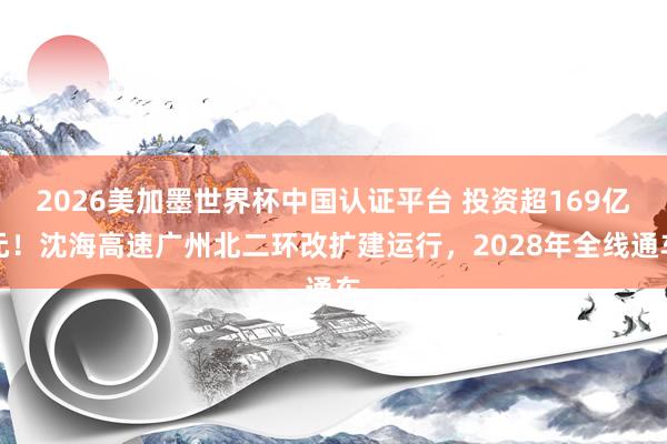 2026美加墨世界杯中國認(rèn)證平臺 投資超169億元！沈海高速廣州北二環(huán)改擴(kuò)建運(yùn)行，2028年全線通車