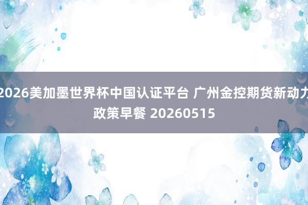 2026美加墨世界杯中國(guó)認(rèn)證平臺(tái) 廣州金控期貨新動(dòng)力政策早餐 20260515