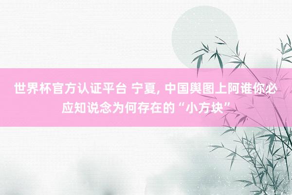 世界杯官方認證平臺 寧夏， 中國輿圖上阿誰你必應(yīng)知說念為何存在的“小方塊”
