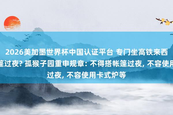 2026美加墨世界杯中國認(rèn)證平臺 專門坐高鐵來西湖邊搭帳篷過夜? 孤猴子園重申規(guī)章: 不得搭帳篷過夜, 不容使用卡式爐等