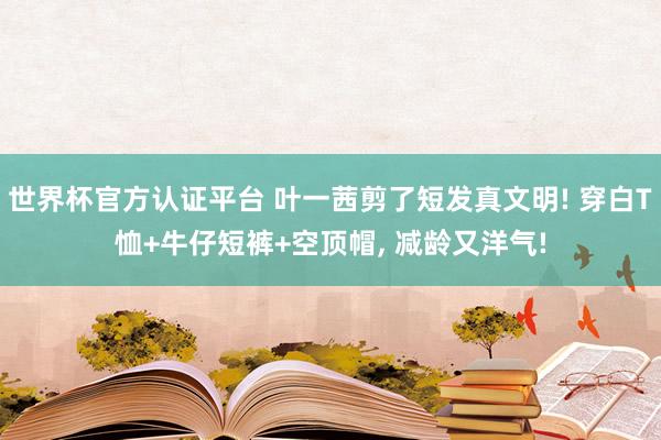 世界杯官方認證平臺 葉一茜剪了短發真文明! 穿白T恤+牛仔短褲+空頂帽，<a  target=