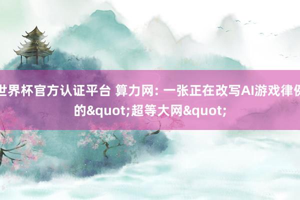 世界杯官方認(rèn)證平臺(tái) 算力網(wǎng): 一張正在改寫AI游戲律例的&a