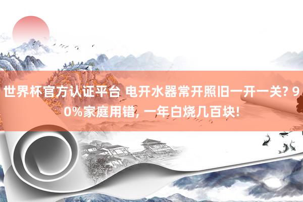 世界杯官方認證平臺 電開水器常開照舊一開一關? 90%家庭用