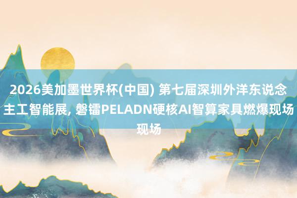 2026美加墨世界杯(中國) 第七屆深圳外洋東說念主工智能展