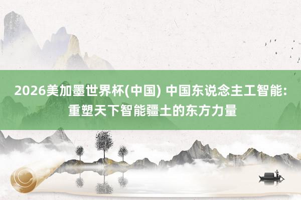 2026美加墨世界杯(中國(guó)) 中國(guó)東說(shuō)念主工智能: 重塑天下