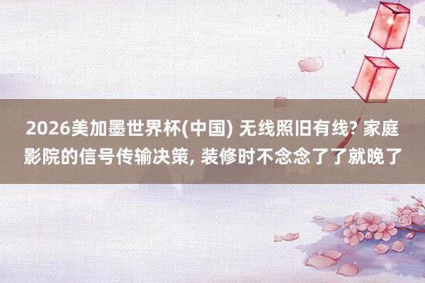 2026美加墨世界杯(中國(guó)) 無線照舊有線? 家庭影院的信號(hào)