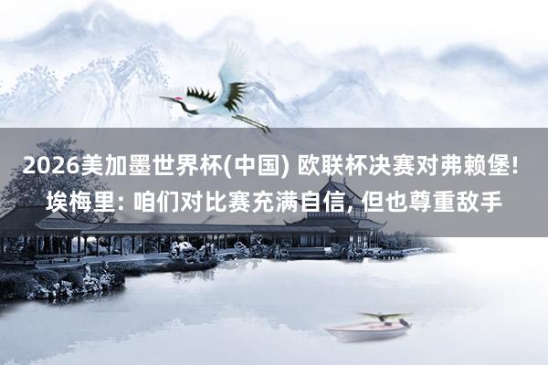 2026美加墨世界杯(中國) 歐聯杯決賽對弗賴堡! 埃梅里: 咱們對比賽充滿自信， 但也尊重敵手