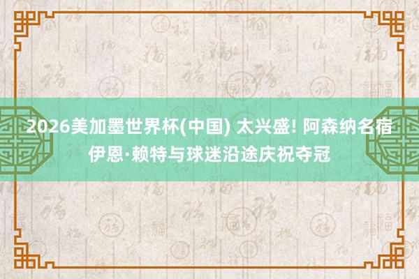 2026美加墨世界杯(中國) 太興盛! 阿森納名宿伊恩·賴特