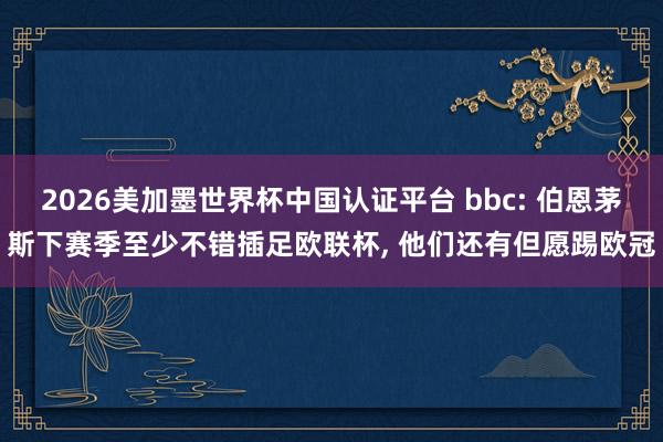 2026美加墨世界杯中國認(rèn)證平臺 bbc: 伯恩茅斯下賽季至少不錯插足歐聯(lián)杯， 他們還有但愿踢歐冠