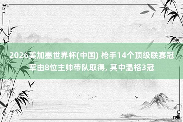 2026美加墨世界杯(中國) 槍手14個頂級聯賽冠軍由8位主