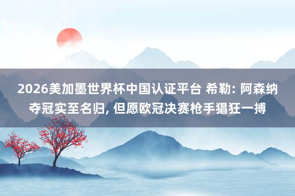 2026美加墨世界杯中國認(rèn)證平臺(tái) 希勒: 阿森納奪冠實(shí)至名歸， 但愿歐冠決賽槍手猖狂一搏